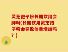 灵芝孢子粉长期饮用会胖吗(长期饮用灵芝孢子粉会导致体重增加吗？)
