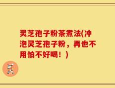 灵芝孢子粉茶煮法(冲泡灵芝孢子粉，再也不用怕不好喝！)