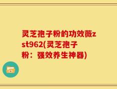 灵芝孢子粉的功效薇zst962(灵芝孢子粉：强效养生神器)