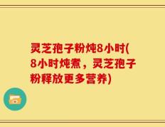 灵芝孢子粉炖8小时(8小时炖煮，灵芝孢子粉释放更多营养)