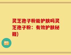 灵芝孢子粉能护肤吗灵芝孢子粉：有效护肤秘籍)