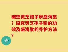 破壁灵芝孢子粉盛海棠？探究灵芝孢子粉的功效及盛海棠的养护方法？