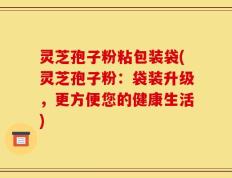 灵芝孢子粉粘包装袋(灵芝孢子粉：袋装升级，更方便您的健康生活)
