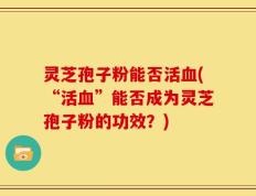 灵芝孢子粉能否活血(“活血”能否成为灵芝孢子粉的功效？)