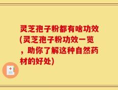 灵芝孢子粉都有啥功效(灵芝孢子粉功效一览，助你了解这种自然药材的好处)