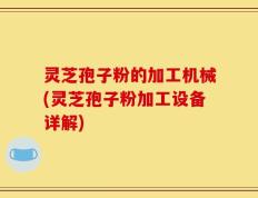 灵芝孢子粉的加工机械(灵芝孢子粉加工设备详解)