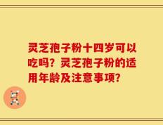 灵芝孢子粉十四岁可以吃吗？灵芝孢子粉的适用年龄及注意事项？