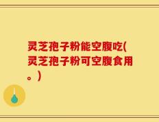 灵芝孢子粉能空腹吃(灵芝孢子粉可空腹食用。)
