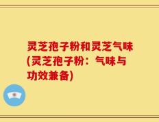 灵芝孢子粉和灵芝气味(灵芝孢子粉：气味与功效兼备)