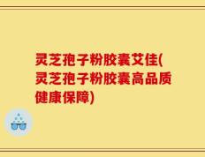灵芝孢子粉胶囊艾佳(灵芝孢子粉胶囊高品质健康保障)