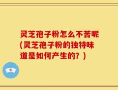 灵芝孢子粉怎么不苦呢(灵芝孢子粉的独特味道是如何产生的？)