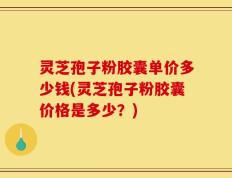 灵芝孢子粉胶囊单价多少钱(灵芝孢子粉胶囊价格是多少？)