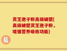 灵芝孢子粉高级破壁(高级破壁灵芝孢子粉，增强营养吸收功能)