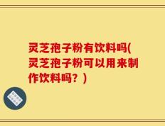 灵芝孢子粉有饮料吗(灵芝孢子粉可以用来制作饮料吗？)