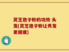 灵芝孢子粉的功效 头发(灵芝孢子粉让秀发更健康)