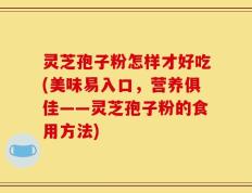 灵芝孢子粉怎样才好吃(美味易入口，营养俱佳——灵芝孢子粉的食用方法)