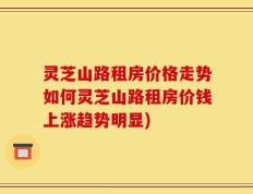 灵芝山路租房价格走势如何灵芝山路租房价钱上涨趋势明显)