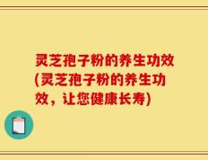 灵芝孢子粉的养生功效(灵芝孢子粉的养生功效，让您健康长寿)