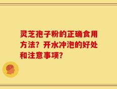 灵芝孢子粉的正确食用方法？开水冲泡的好处和注意事项？