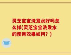灵芝宝宝洗发水好吗怎么样(灵芝宝宝洗发水的使用效果如何？)