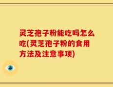 灵芝孢子粉能吃吗怎么吃(灵芝孢子粉的食用方法及注意事项)