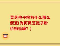灵芝孢子粉为什么那么便宜(为何灵芝孢子粉价格低廉？)