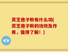 灵芝孢子粉有什么功(灵芝孢子粉的功效及作用，值得了解！)