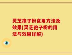 灵芝孢子粉食用方法及效果(灵芝孢子粉的用法与效果详解)