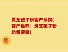 灵芝孢子粉客户反馈(客户推荐：灵芝孢子粉助我健康)