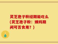 灵芝孢子粉经期能吃么(灵芝孢子粉：姨妈期间可否食用？)