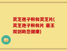 灵芝孢子粉和灵芝片(灵芝孢子粉和片 菌王双剑助您健康)