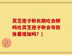 灵芝孢子粉长期吃会胖吗吃灵芝孢子粉会导致体重增加吗？)