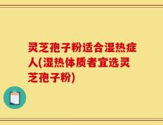灵芝孢子粉适合湿热症人(湿热体质者宜选灵芝孢子粉)