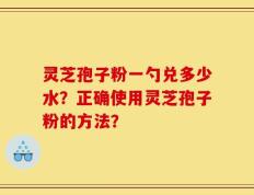 灵芝孢子粉一勺兑多少水？正确使用灵芝孢子粉的方法？
