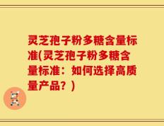 灵芝孢子粉多糖含量标准(灵芝孢子粉多糖含量标准：如何选择高质量产品？)