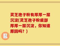灵芝孢子粉有厚厚一层沉淀(灵芝孢子粉底部厚厚一层沉淀，你知道原因吗？)
