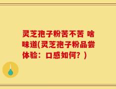 灵芝孢子粉苦不苦 啥味道(灵芝孢子粉品尝体验：口感如何？)