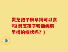 灵芝孢子粉早搏可以食吗(灵芝孢子粉能缓解早搏的症状吗？)