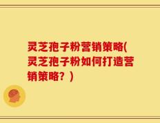 灵芝孢子粉营销策略(灵芝孢子粉如何打造营销策略？)