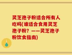 灵芝孢子粉适合所有人吃吗(谁适合食用灵芝孢子粉？——灵芝孢子粉饮食指南)