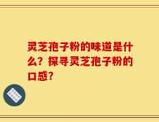 灵芝孢子粉的味道是什么？探寻灵芝孢子粉的口感？