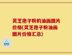灵芝孢子粉的油画图片价格(灵芝孢子粉油画图片价格汇总)