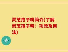灵芝孢子粉简介(了解灵芝孢子粉：功效及用法)