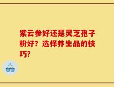 紫云参好还是灵芝孢子粉好？选择养生品的技巧？