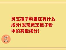 灵芝孢子粉里还有什么成分(发现灵芝孢子粉中的其他成分)