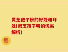 灵芝孢子粉的好处和坏处(灵芝孢子粉的优劣解析)