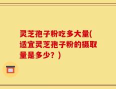 灵芝孢子粉吃多大量(适宜灵芝孢子粉的摄取量是多少？)