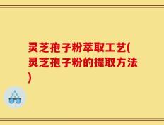 灵芝孢子粉萃取工艺(灵芝孢子粉的提取方法)