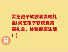灵芝孢子软胶囊高端礼盒(灵芝孢子软胶囊高端礼盒，体验健康生活！)