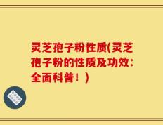 灵芝孢子粉性质(灵芝孢子粉的性质及功效：全面科普！)